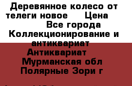 Деревянное колесо от телеги новое . › Цена ­ 4 000 - Все города Коллекционирование и антиквариат » Антиквариат   . Мурманская обл.,Полярные Зори г.